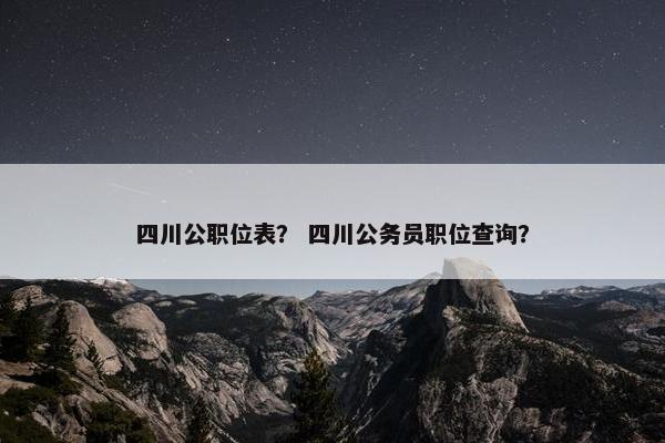 四川公职位表？ 四川公务员职位查询？