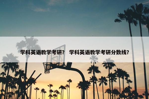 学科英语教学考研？ 学科英语教学考研分数线？