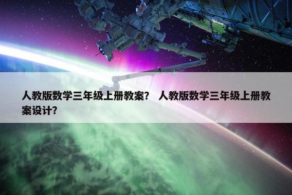 人教版数学三年级上册教案？ 人教版数学三年级上册教案设计？