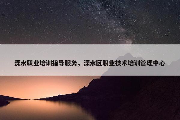 溧水职业培训指导服务，溧水区职业技术培训管理中心