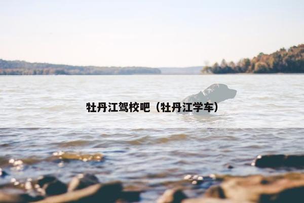 牡丹江驾校吧（牡丹江学车）