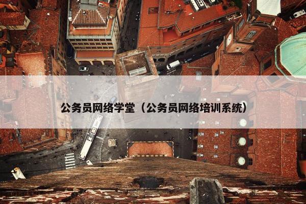 公务员网络学堂（公务员网络培训系统）