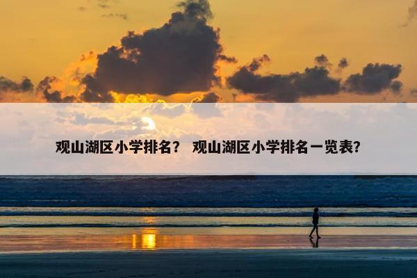 观山湖区小学排名？ 观山湖区小学排名一览表？