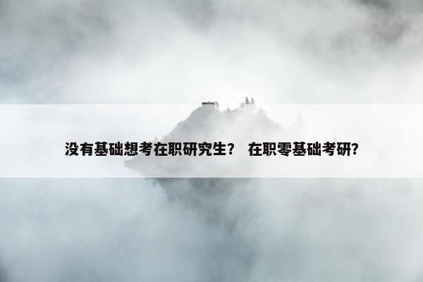 没有基础想考在职研究生？ 在职零基础考研？