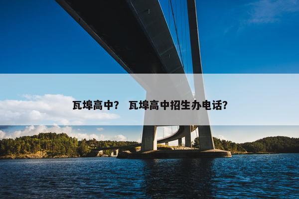 瓦埠高中？ 瓦埠高中招生办电话？