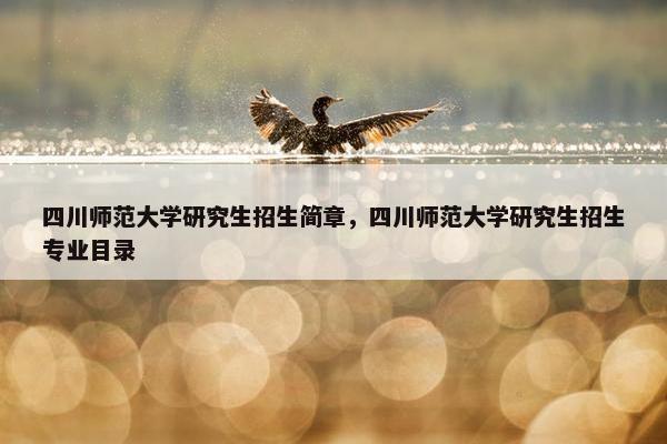 四川师范大学研究生招生简章，四川师范大学研究生招生专业目录