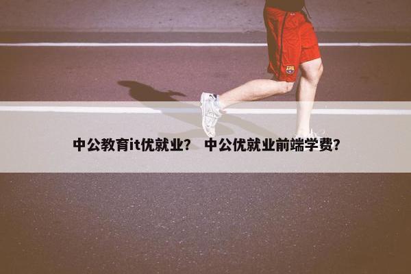 中公教育it优就业？ 中公优就业前端学费？