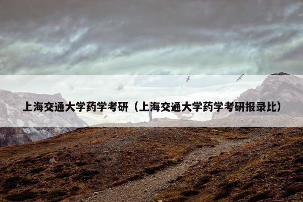 上海交通大学药学考研（上海交通大学药学考研报录比）