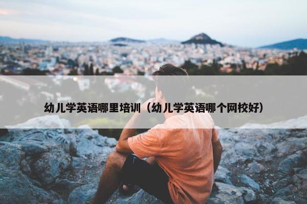 幼儿学英语哪里培训（幼儿学英语哪个网校好）