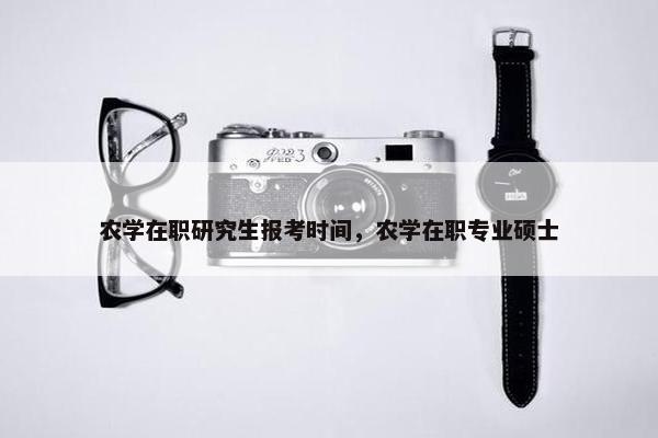 农学在职研究生报考时间，农学在职专业硕士