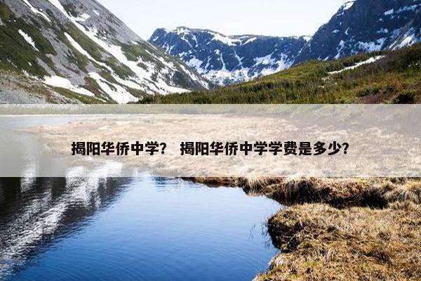 揭阳华侨中学？ 揭阳华侨中学学费是多少？