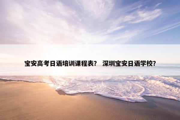 宝安高考日语培训课程表？ 深圳宝安日语学校？
