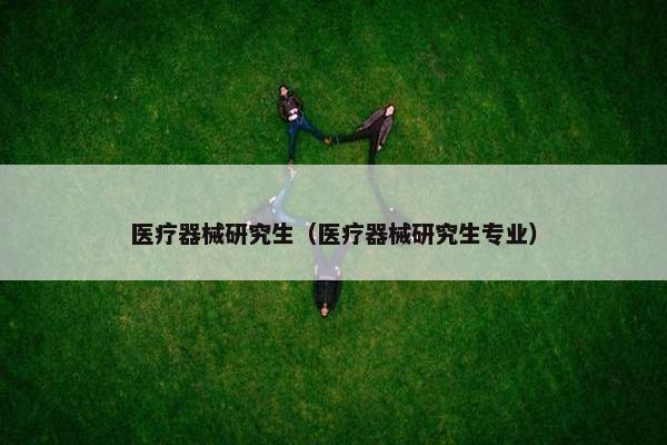医疗器械研究生（医疗器械研究生专业）