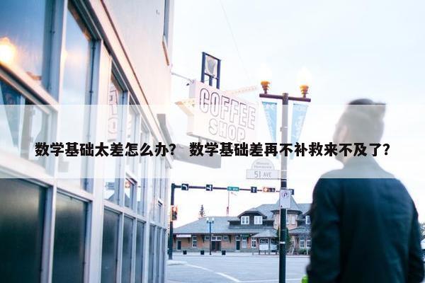 数学基础太差怎么办？ 数学基础差再不补救来不及了？