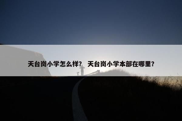 天台岗小学怎么样？ 天台岗小学本部在哪里？