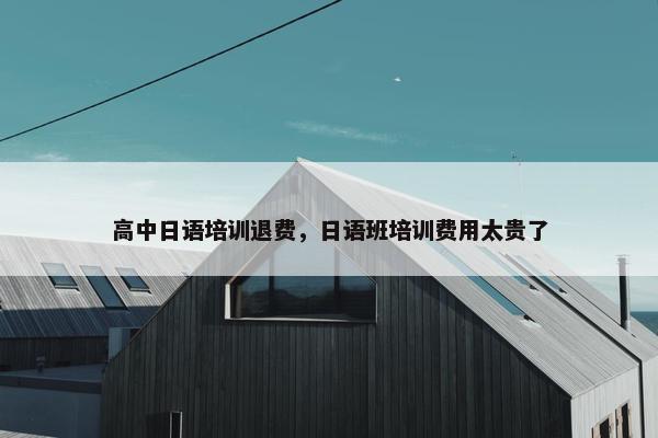 高中日语培训退费，日语班培训费用太贵了