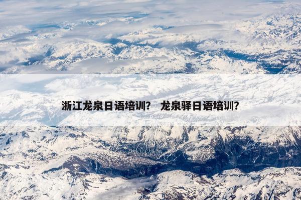 浙江龙泉日语培训？ 龙泉驿日语培训？