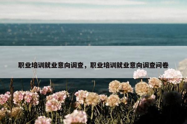职业培训就业意向调查，职业培训就业意向调查问卷