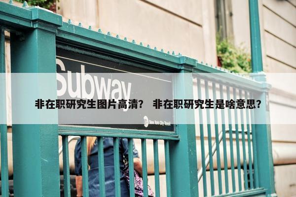 非在职研究生图片高清？ 非在职研究生是啥意思？