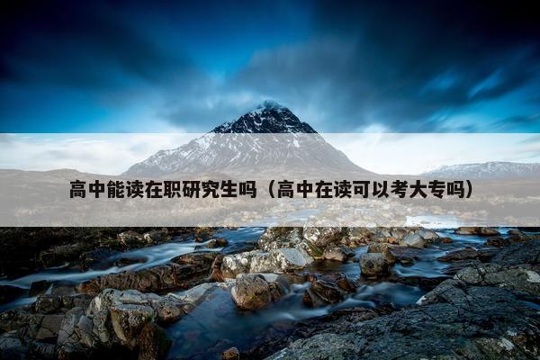 高中能读在职研究生吗（高中在读可以考大专吗）