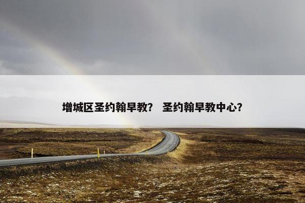 增城区圣约翰早教？ 圣约翰早教中心？