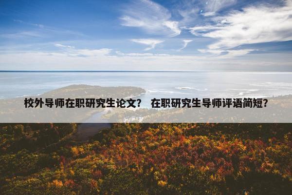校外导师在职研究生论文？ 在职研究生导师评语简短？