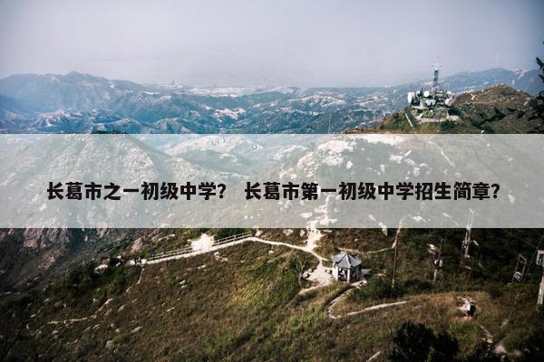 长葛市之一初级中学？ 长葛市第一初级中学招生简章？