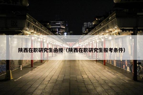 陕西在职研究生函授（陕西在职研究生报考条件）