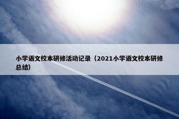 小学语文校本研修活动记录（2021小学语文校本研修总结）