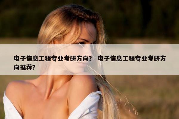 电子信息工程专业考研方向？ 电子信息工程专业考研方向推荐？