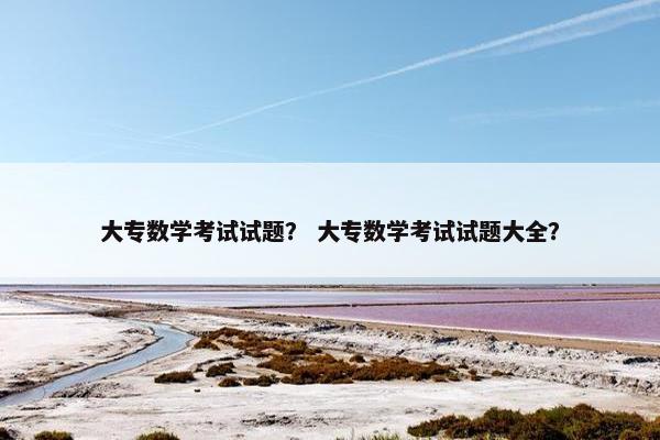 大专数学考试试题？ 大专数学考试试题大全？