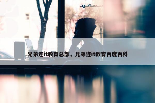 兄弟连it教育总部，兄弟连it教育百度百科