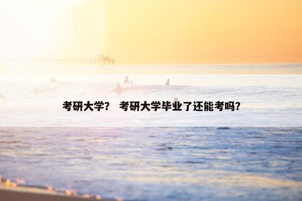 考研大学？ 考研大学毕业了还能考吗？