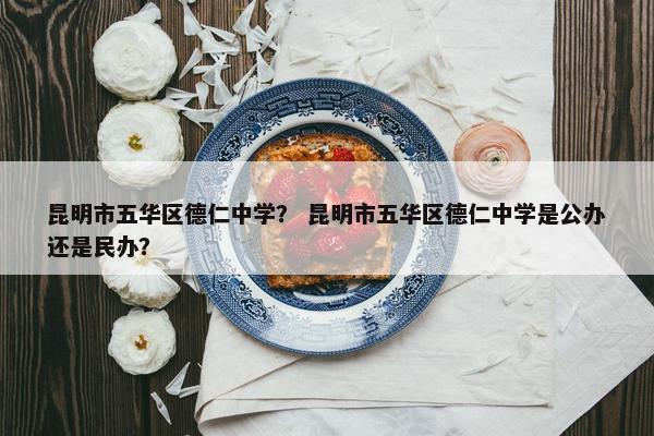 昆明市五华区德仁中学？ 昆明市五华区德仁中学是公办还是民办？