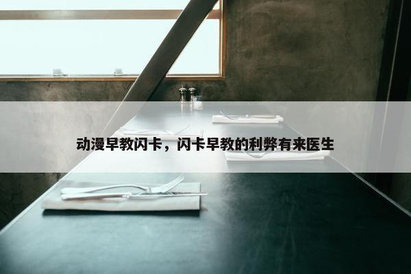 动漫早教闪卡，闪卡早教的利弊有来医生