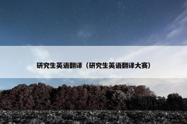 研究生英语翻译（研究生英语翻译大赛）