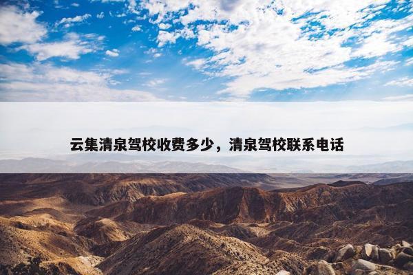 云集清泉驾校收费多少，清泉驾校联系电话