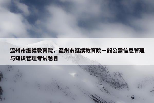 温州市继续教育院，温州市继续教育院一般公需信息管理与知识管理考试题目