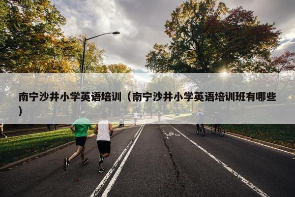 南宁沙井小学英语培训（南宁沙井小学英语培训班有哪些）