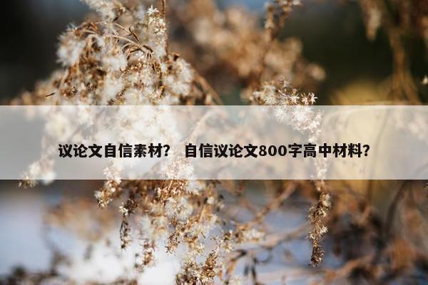 议论文自信素材？ 自信议论文800字高中材料？