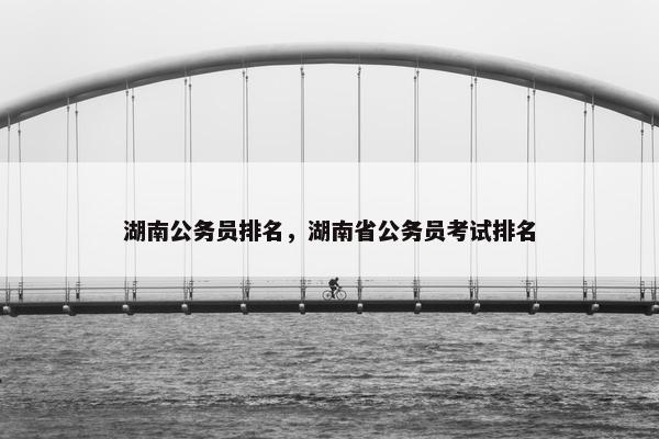 湖南公务员排名，湖南省公务员考试排名