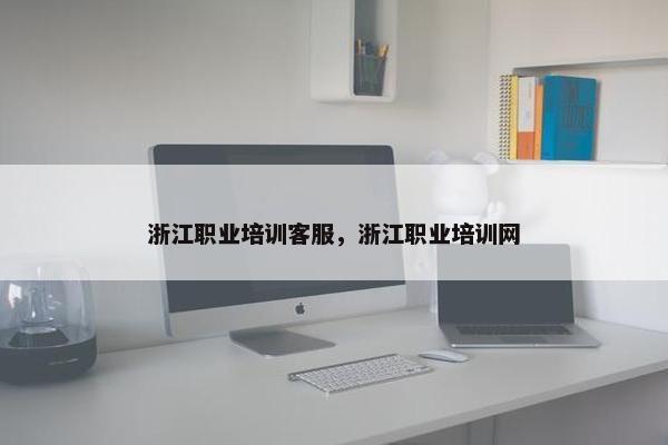浙江职业培训客服，浙江职业培训网
