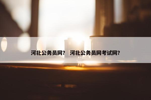 河北公务员网？ 河北公务员网考试网？