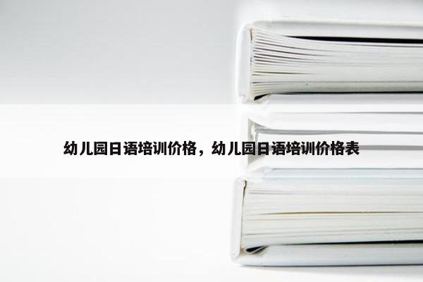 幼儿园日语培训价格，幼儿园日语培训价格表