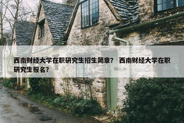 西南财经大学在职研究生招生简章？ 西南财经大学在职研究生报名？