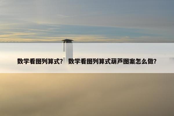 数学看图列算式？ 数学看图列算式葫芦图案怎么做？