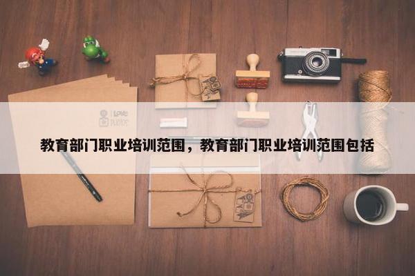 教育部门职业培训范围，教育部门职业培训范围包括