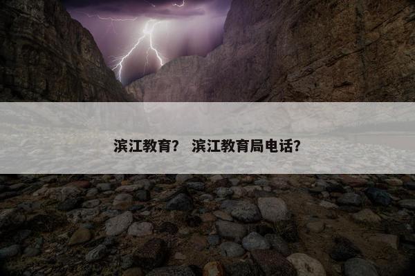 滨江教育？ 滨江教育局电话？