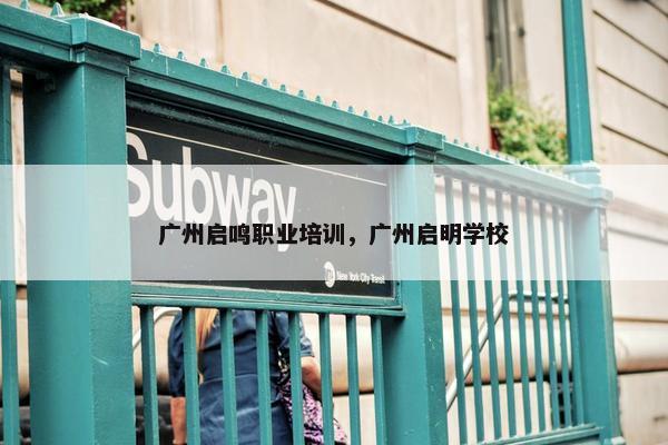 广州启鸣职业培训，广州启明学校