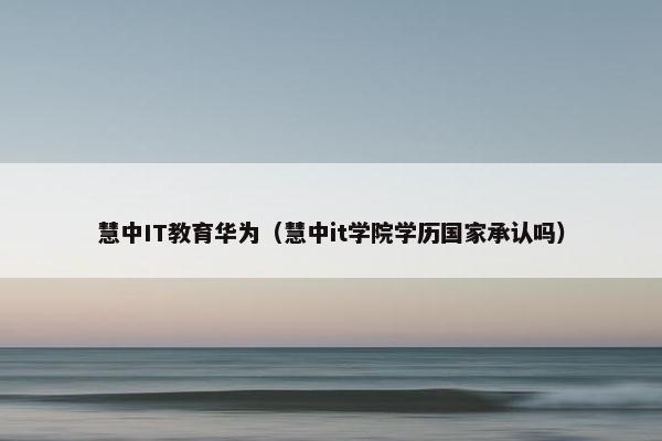 慧中IT教育华为（慧中it学院学历国家承认吗）